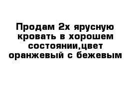 Продам 2х ярусную кровать в хорошем состоянии,цвет оранжевый с бежевым